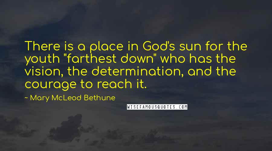Mary McLeod Bethune Quotes: There is a place in God's sun for the youth "farthest down" who has the vision, the determination, and the courage to reach it.