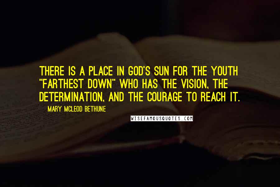 Mary McLeod Bethune Quotes: There is a place in God's sun for the youth "farthest down" who has the vision, the determination, and the courage to reach it.