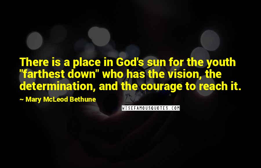 Mary McLeod Bethune Quotes: There is a place in God's sun for the youth "farthest down" who has the vision, the determination, and the courage to reach it.
