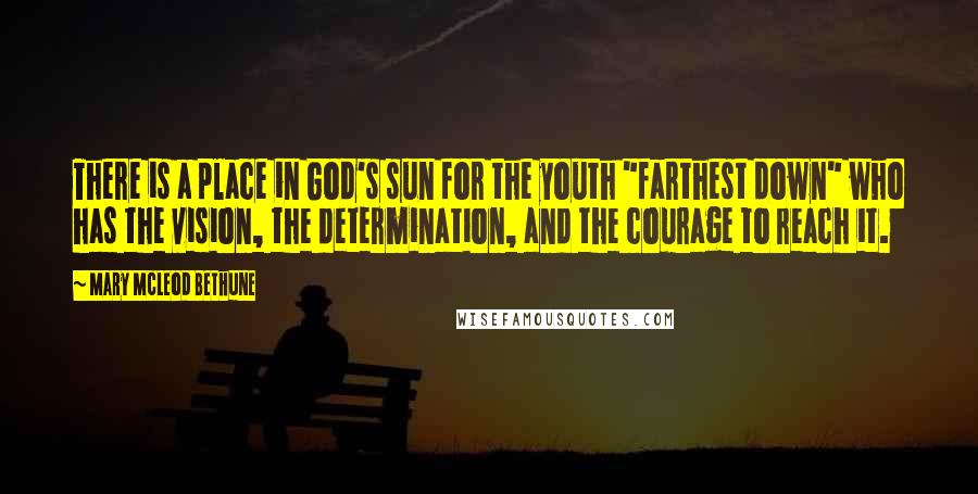 Mary McLeod Bethune Quotes: There is a place in God's sun for the youth "farthest down" who has the vision, the determination, and the courage to reach it.