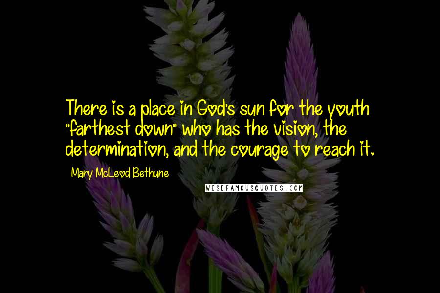 Mary McLeod Bethune Quotes: There is a place in God's sun for the youth "farthest down" who has the vision, the determination, and the courage to reach it.