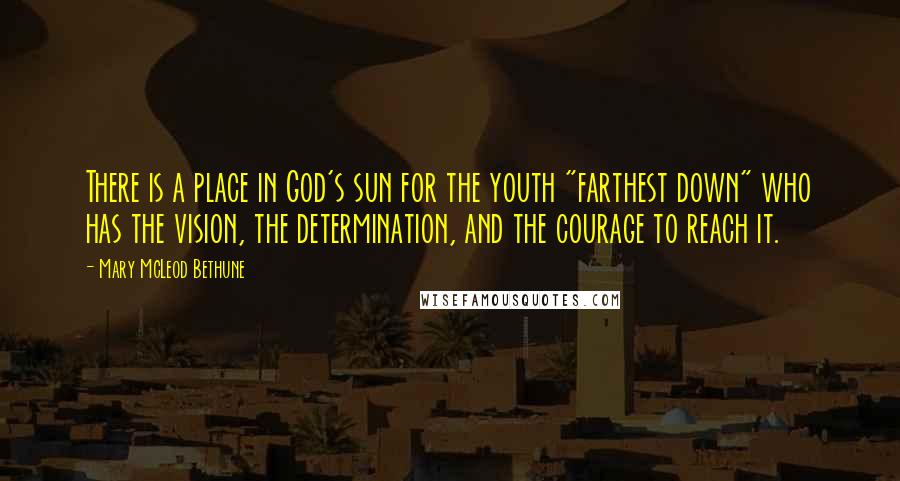 Mary McLeod Bethune Quotes: There is a place in God's sun for the youth "farthest down" who has the vision, the determination, and the courage to reach it.