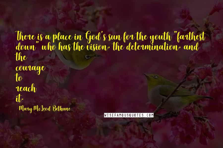 Mary McLeod Bethune Quotes: There is a place in God's sun for the youth "farthest down" who has the vision, the determination, and the courage to reach it.