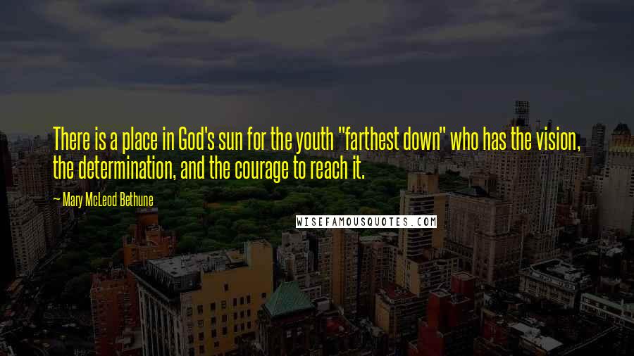 Mary McLeod Bethune Quotes: There is a place in God's sun for the youth "farthest down" who has the vision, the determination, and the courage to reach it.