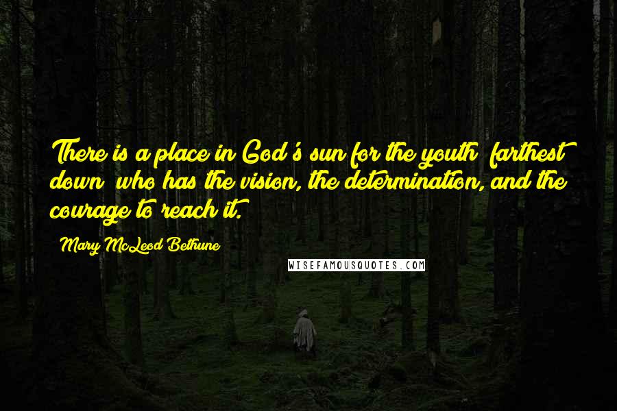 Mary McLeod Bethune Quotes: There is a place in God's sun for the youth "farthest down" who has the vision, the determination, and the courage to reach it.