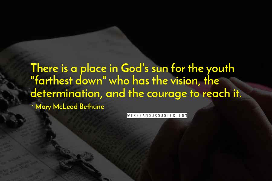 Mary McLeod Bethune Quotes: There is a place in God's sun for the youth "farthest down" who has the vision, the determination, and the courage to reach it.