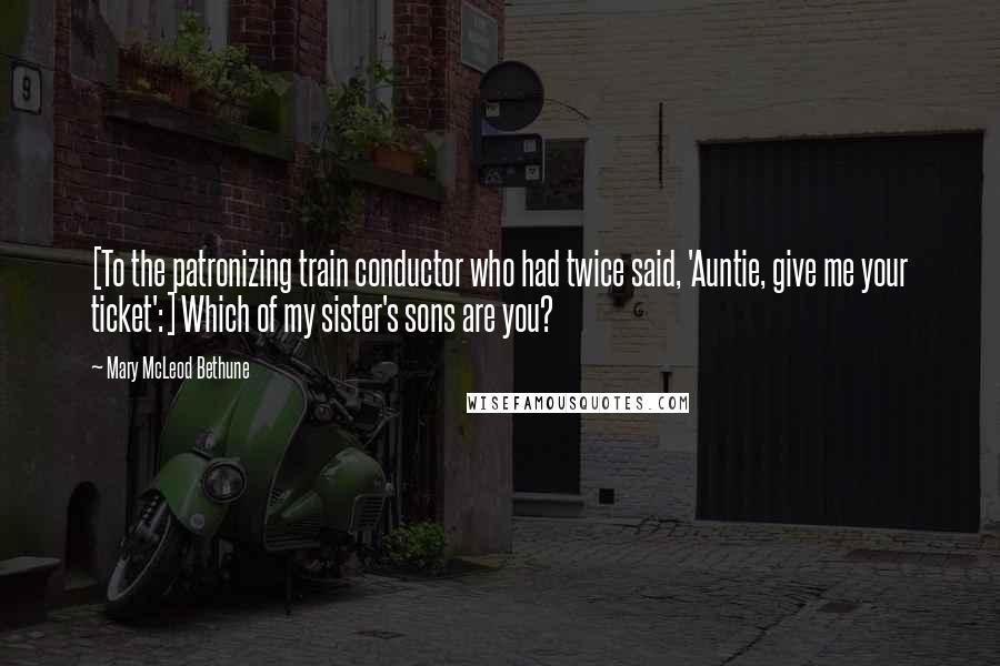 Mary McLeod Bethune Quotes: [To the patronizing train conductor who had twice said, 'Auntie, give me your ticket':] Which of my sister's sons are you?