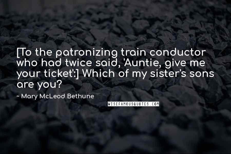 Mary McLeod Bethune Quotes: [To the patronizing train conductor who had twice said, 'Auntie, give me your ticket':] Which of my sister's sons are you?