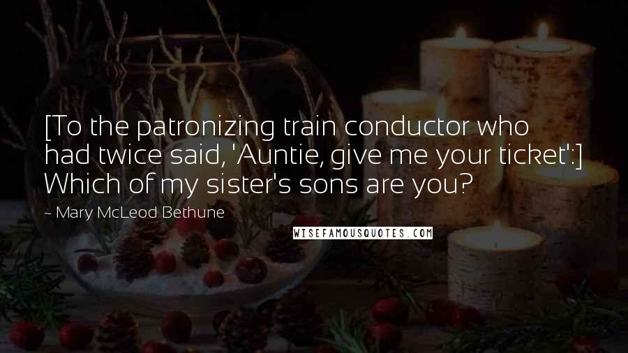 Mary McLeod Bethune Quotes: [To the patronizing train conductor who had twice said, 'Auntie, give me your ticket':] Which of my sister's sons are you?