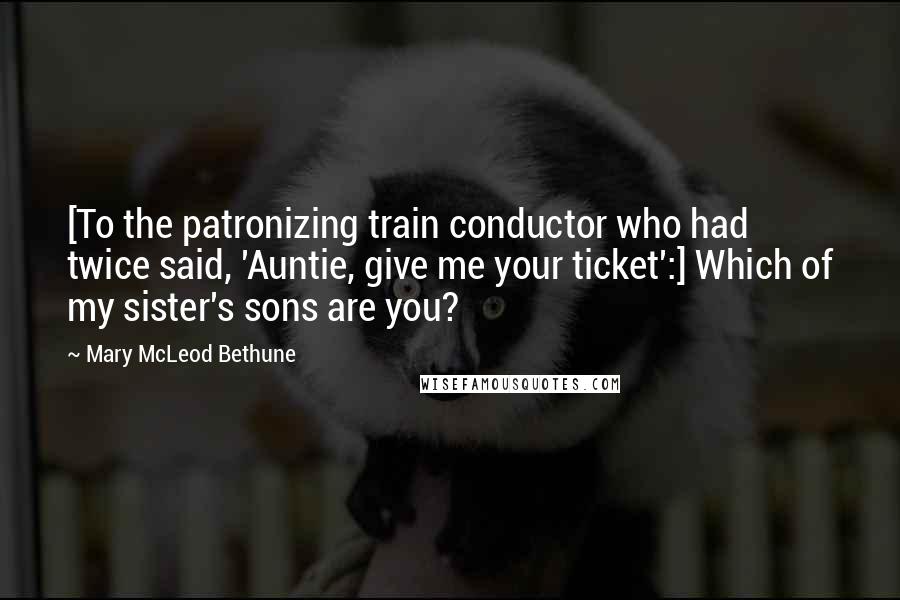 Mary McLeod Bethune Quotes: [To the patronizing train conductor who had twice said, 'Auntie, give me your ticket':] Which of my sister's sons are you?