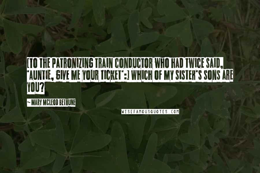 Mary McLeod Bethune Quotes: [To the patronizing train conductor who had twice said, 'Auntie, give me your ticket':] Which of my sister's sons are you?