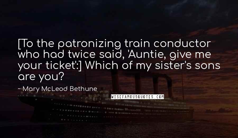 Mary McLeod Bethune Quotes: [To the patronizing train conductor who had twice said, 'Auntie, give me your ticket':] Which of my sister's sons are you?