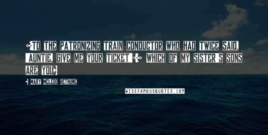 Mary McLeod Bethune Quotes: [To the patronizing train conductor who had twice said, 'Auntie, give me your ticket':] Which of my sister's sons are you?