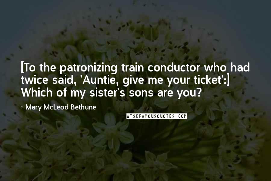 Mary McLeod Bethune Quotes: [To the patronizing train conductor who had twice said, 'Auntie, give me your ticket':] Which of my sister's sons are you?