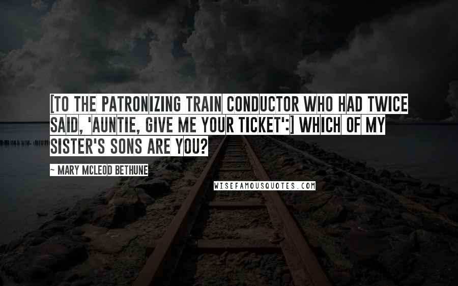 Mary McLeod Bethune Quotes: [To the patronizing train conductor who had twice said, 'Auntie, give me your ticket':] Which of my sister's sons are you?