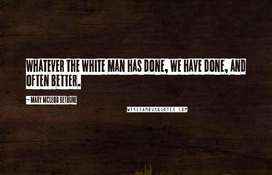 Mary McLeod Bethune Quotes: Whatever the white man has done, we have done, and often better.