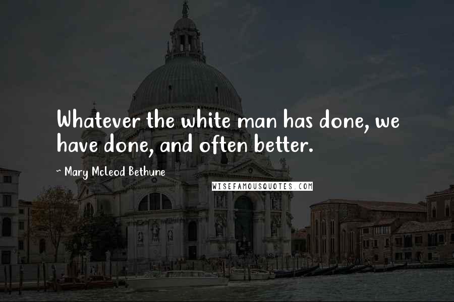 Mary McLeod Bethune Quotes: Whatever the white man has done, we have done, and often better.