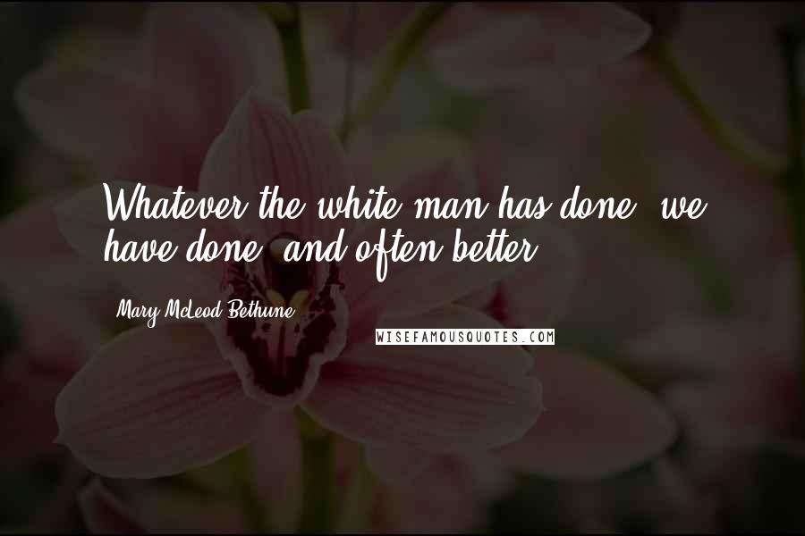 Mary McLeod Bethune Quotes: Whatever the white man has done, we have done, and often better.