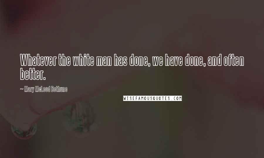 Mary McLeod Bethune Quotes: Whatever the white man has done, we have done, and often better.