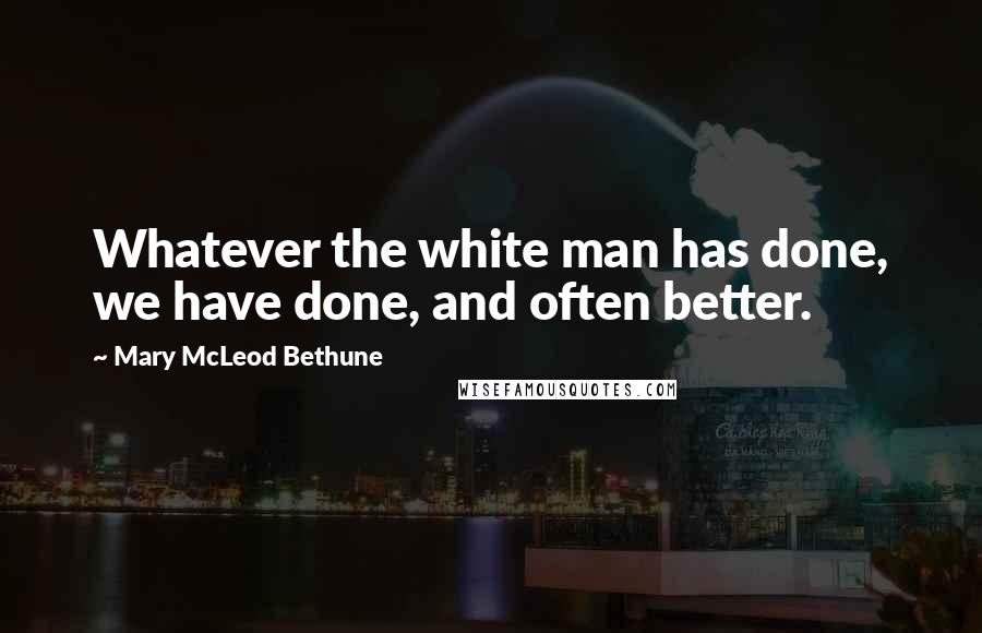 Mary McLeod Bethune Quotes: Whatever the white man has done, we have done, and often better.