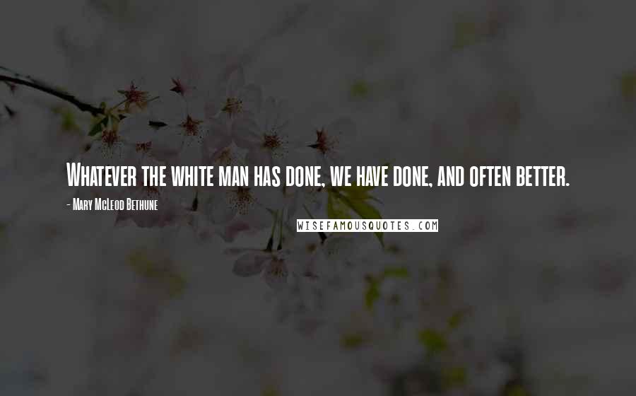 Mary McLeod Bethune Quotes: Whatever the white man has done, we have done, and often better.