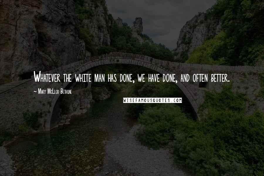 Mary McLeod Bethune Quotes: Whatever the white man has done, we have done, and often better.