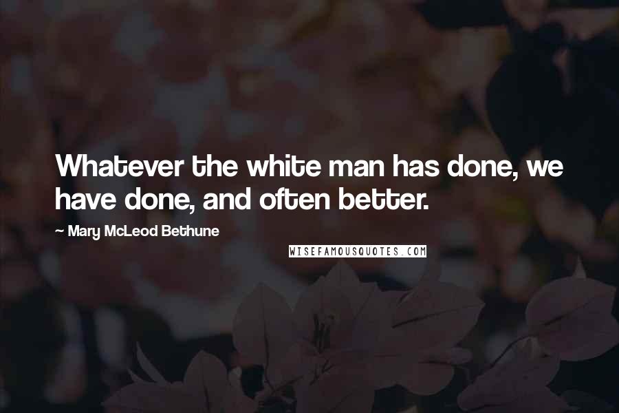 Mary McLeod Bethune Quotes: Whatever the white man has done, we have done, and often better.