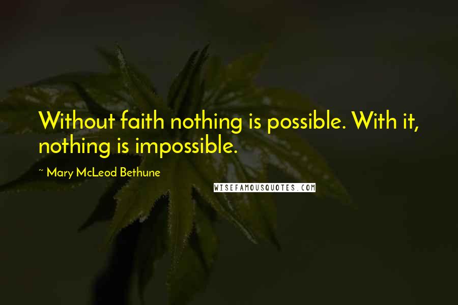 Mary McLeod Bethune Quotes: Without faith nothing is possible. With it, nothing is impossible.