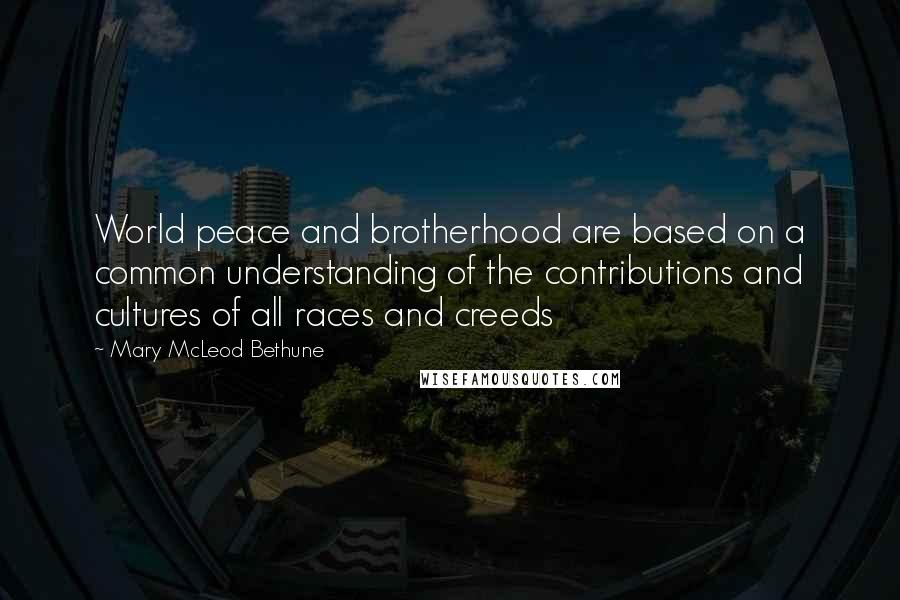 Mary McLeod Bethune Quotes: World peace and brotherhood are based on a common understanding of the contributions and cultures of all races and creeds