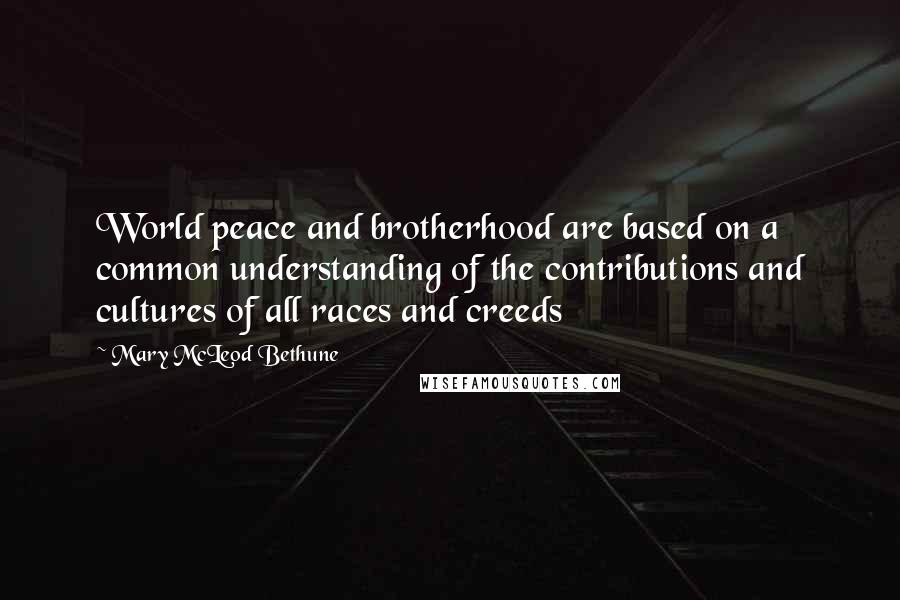 Mary McLeod Bethune Quotes: World peace and brotherhood are based on a common understanding of the contributions and cultures of all races and creeds