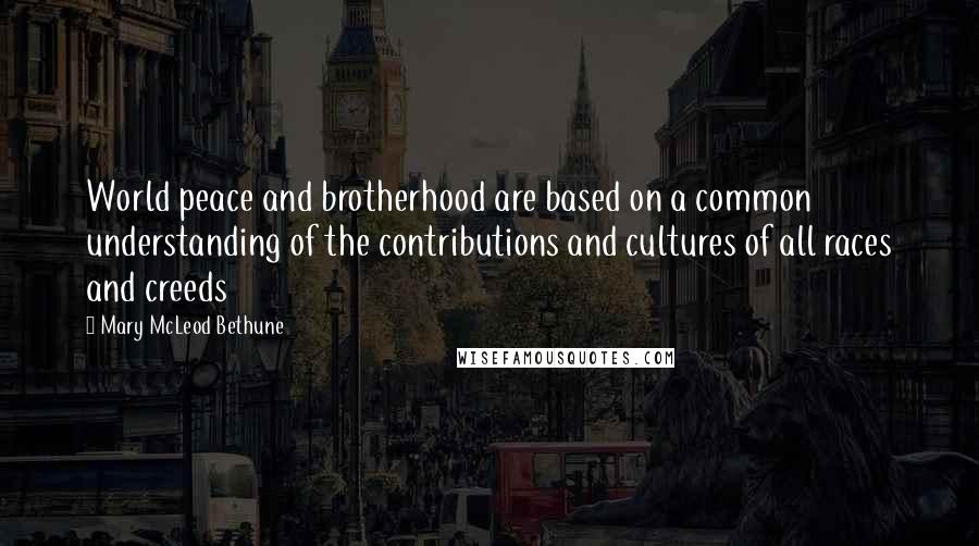 Mary McLeod Bethune Quotes: World peace and brotherhood are based on a common understanding of the contributions and cultures of all races and creeds