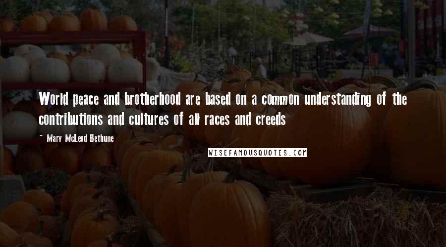 Mary McLeod Bethune Quotes: World peace and brotherhood are based on a common understanding of the contributions and cultures of all races and creeds