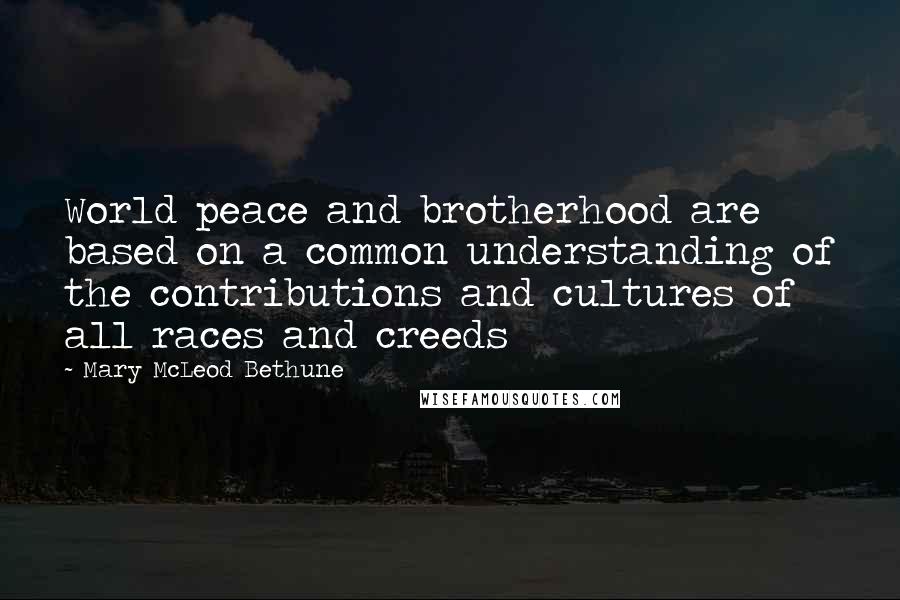 Mary McLeod Bethune Quotes: World peace and brotherhood are based on a common understanding of the contributions and cultures of all races and creeds
