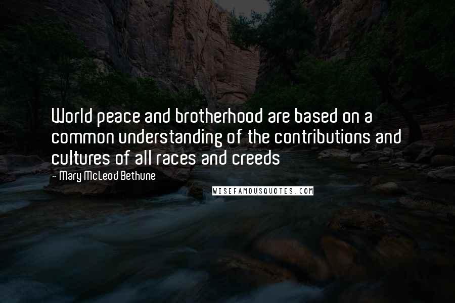 Mary McLeod Bethune Quotes: World peace and brotherhood are based on a common understanding of the contributions and cultures of all races and creeds