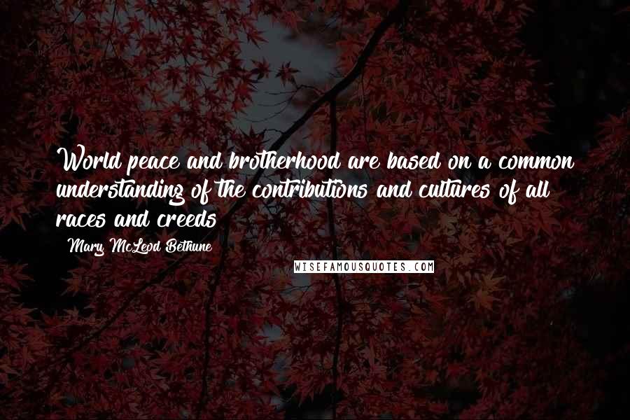 Mary McLeod Bethune Quotes: World peace and brotherhood are based on a common understanding of the contributions and cultures of all races and creeds
