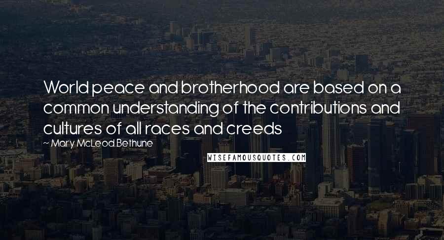 Mary McLeod Bethune Quotes: World peace and brotherhood are based on a common understanding of the contributions and cultures of all races and creeds