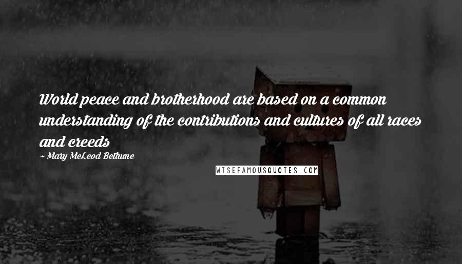 Mary McLeod Bethune Quotes: World peace and brotherhood are based on a common understanding of the contributions and cultures of all races and creeds