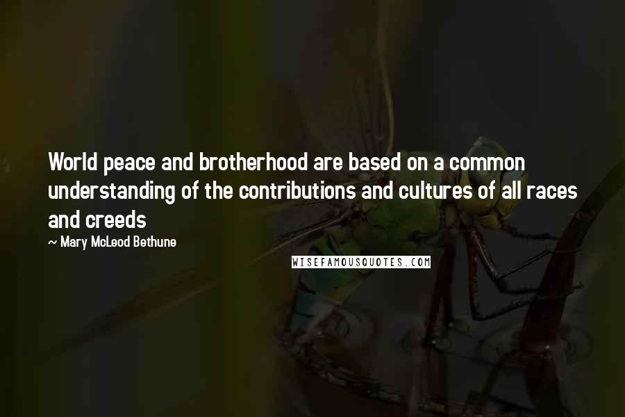 Mary McLeod Bethune Quotes: World peace and brotherhood are based on a common understanding of the contributions and cultures of all races and creeds