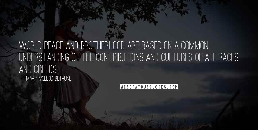 Mary McLeod Bethune Quotes: World peace and brotherhood are based on a common understanding of the contributions and cultures of all races and creeds