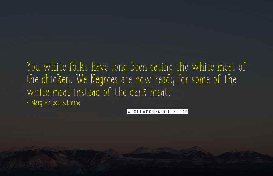 Mary McLeod Bethune Quotes: You white folks have long been eating the white meat of the chicken. We Negroes are now ready for some of the white meat instead of the dark meat.