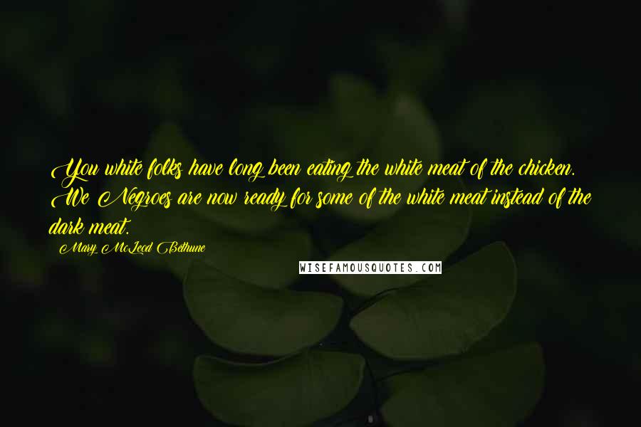 Mary McLeod Bethune Quotes: You white folks have long been eating the white meat of the chicken. We Negroes are now ready for some of the white meat instead of the dark meat.