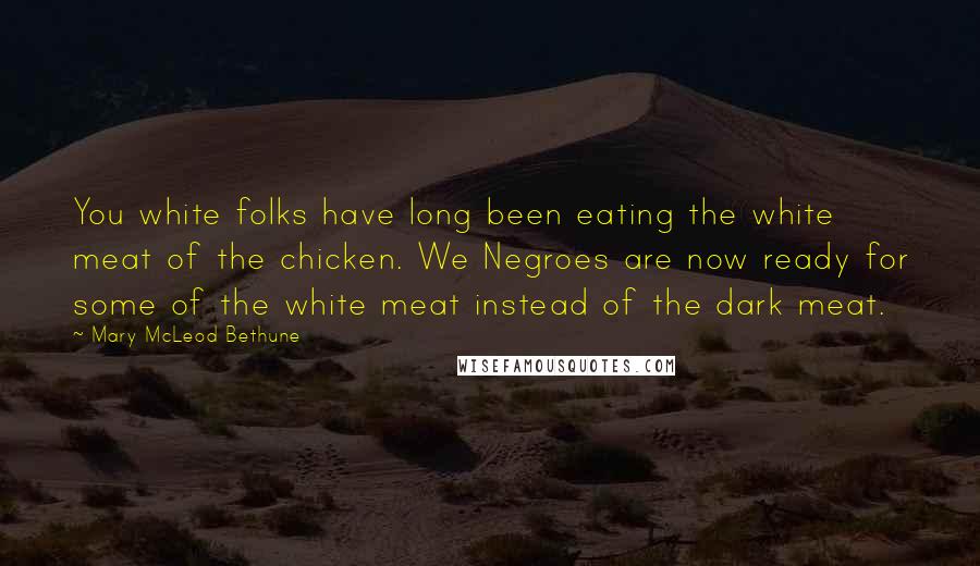 Mary McLeod Bethune Quotes: You white folks have long been eating the white meat of the chicken. We Negroes are now ready for some of the white meat instead of the dark meat.