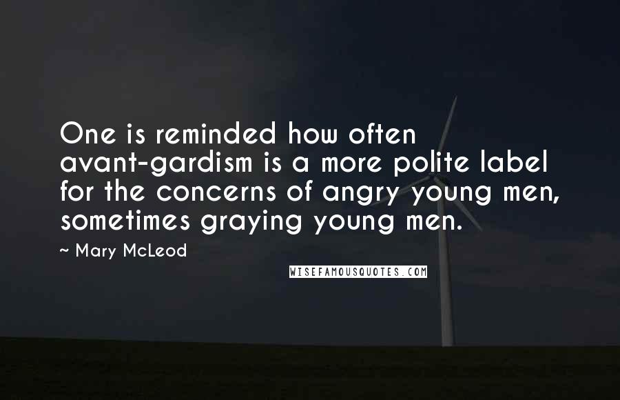 Mary McLeod Quotes: One is reminded how often avant-gardism is a more polite label for the concerns of angry young men, sometimes graying young men.