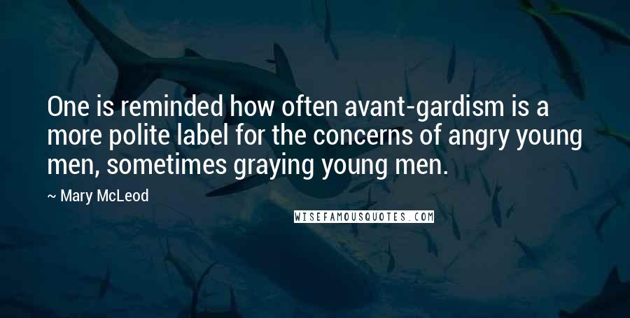 Mary McLeod Quotes: One is reminded how often avant-gardism is a more polite label for the concerns of angry young men, sometimes graying young men.