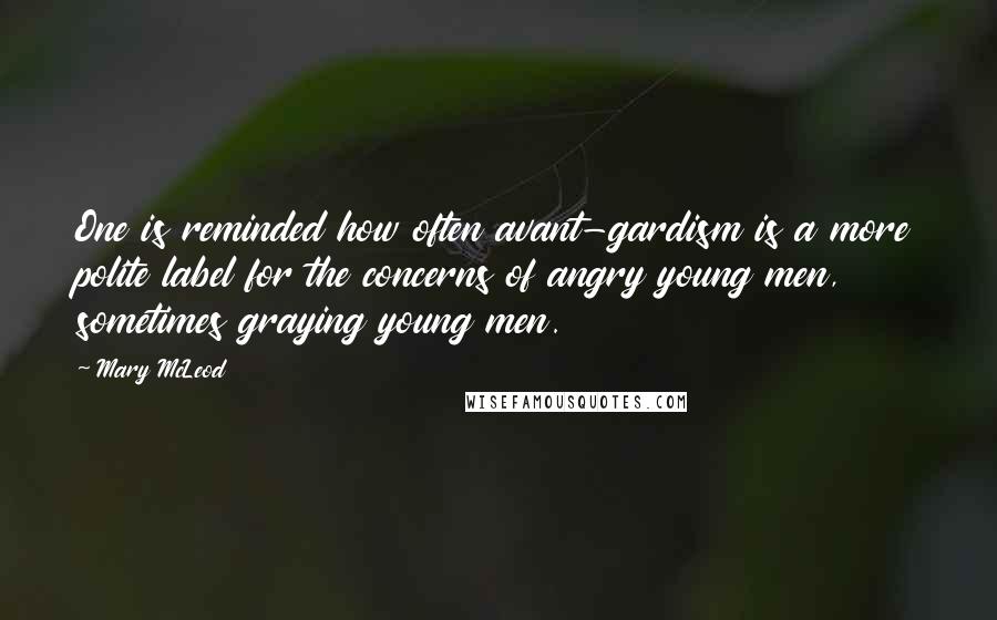 Mary McLeod Quotes: One is reminded how often avant-gardism is a more polite label for the concerns of angry young men, sometimes graying young men.