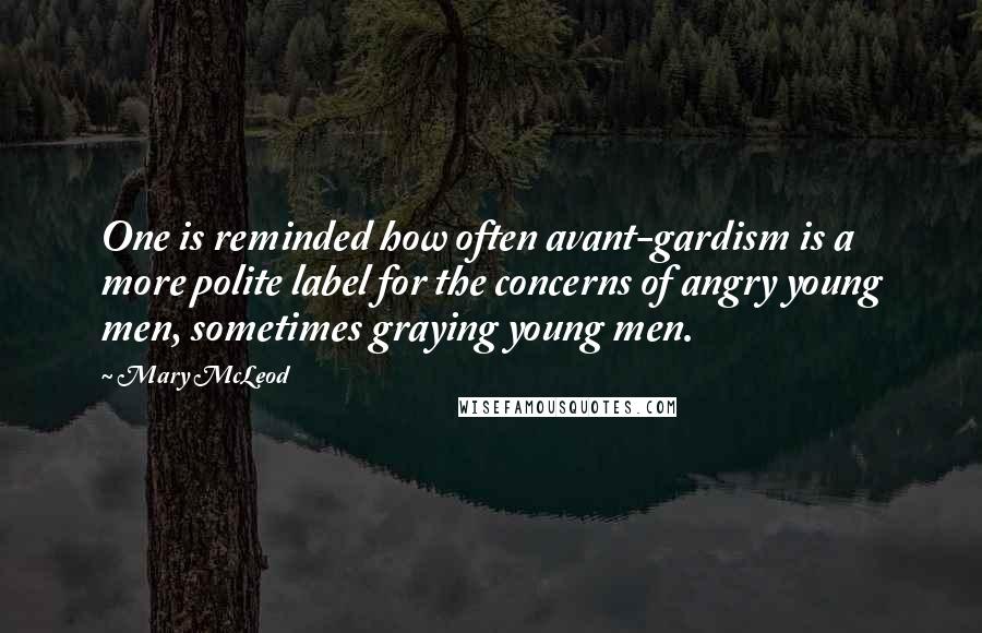 Mary McLeod Quotes: One is reminded how often avant-gardism is a more polite label for the concerns of angry young men, sometimes graying young men.