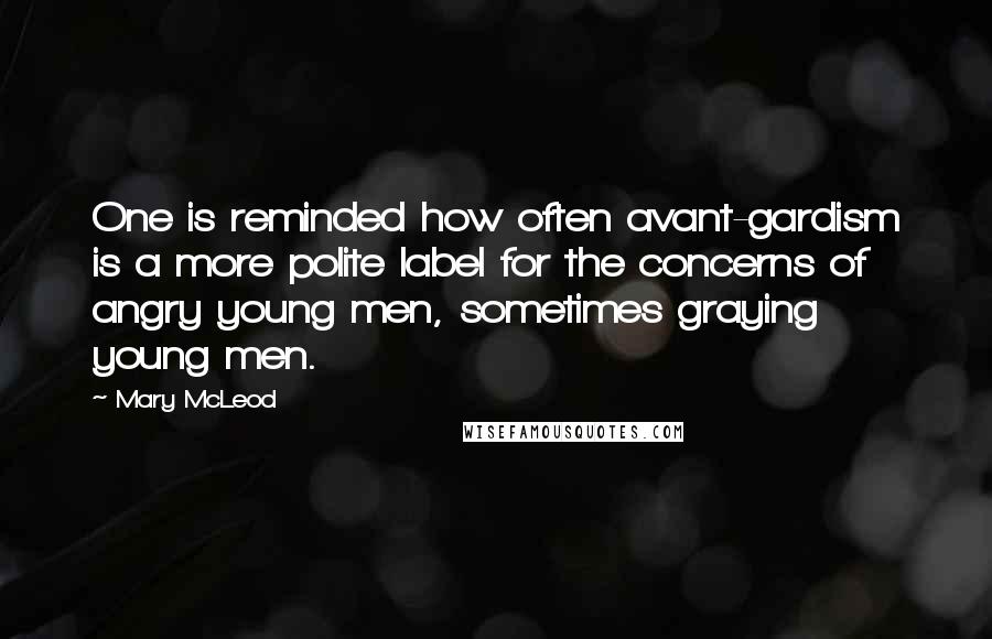 Mary McLeod Quotes: One is reminded how often avant-gardism is a more polite label for the concerns of angry young men, sometimes graying young men.