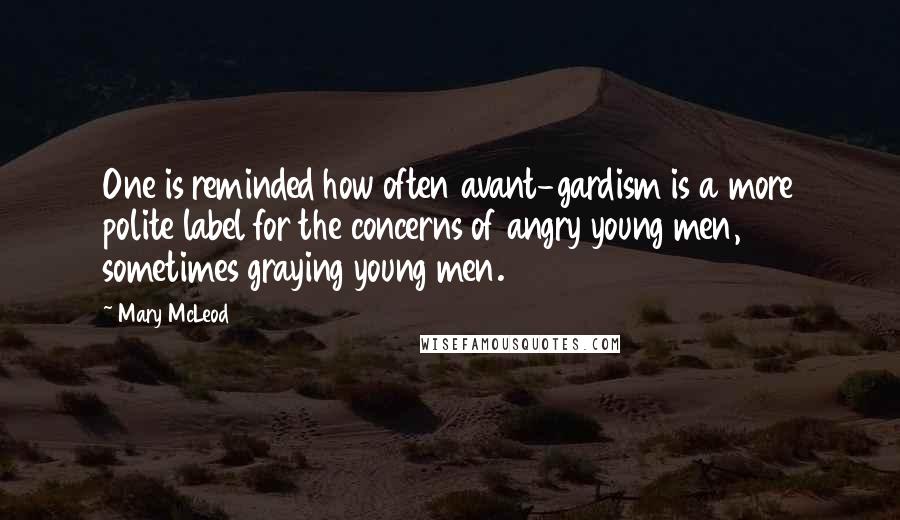 Mary McLeod Quotes: One is reminded how often avant-gardism is a more polite label for the concerns of angry young men, sometimes graying young men.