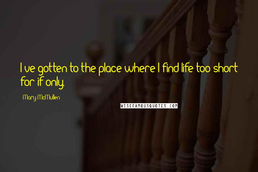 Mary McMullen Quotes: I've gotten to the place where I find life too short for if-only.