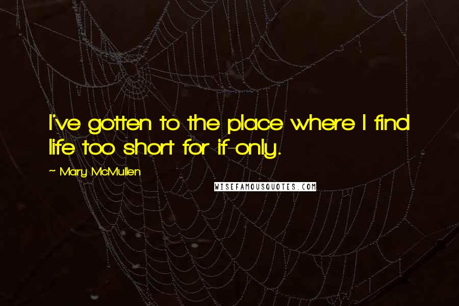 Mary McMullen Quotes: I've gotten to the place where I find life too short for if-only.